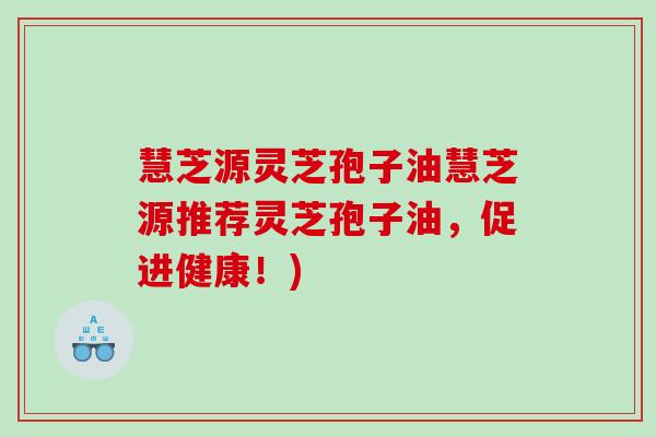 慧芝源灵芝孢子油慧芝源推荐灵芝孢子油，促进健康！)