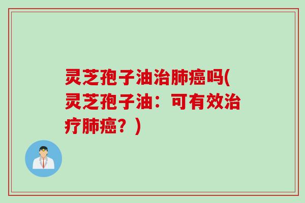 灵芝孢子油治肺癌吗(灵芝孢子油：可有效治疗肺癌？)