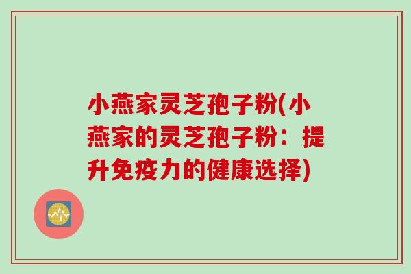 小燕家灵芝孢子粉(小燕家的灵芝孢子粉：提升免疫力的健康选择)