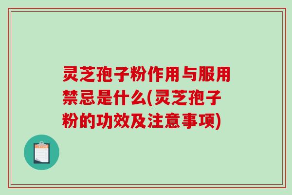 灵芝孢子粉作用与服用禁忌是什么(灵芝孢子粉的功效及注意事项)