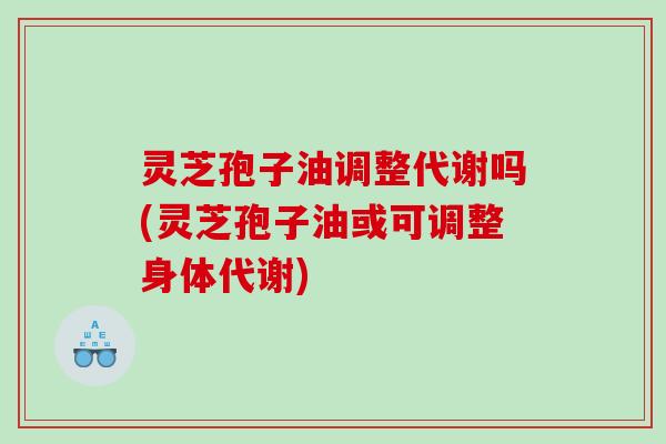 灵芝孢子油调整代谢吗(灵芝孢子油或可调整身体代谢)
