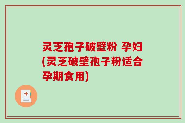 灵芝孢子破壁粉 孕妇(灵芝破壁孢子粉适合孕期食用)