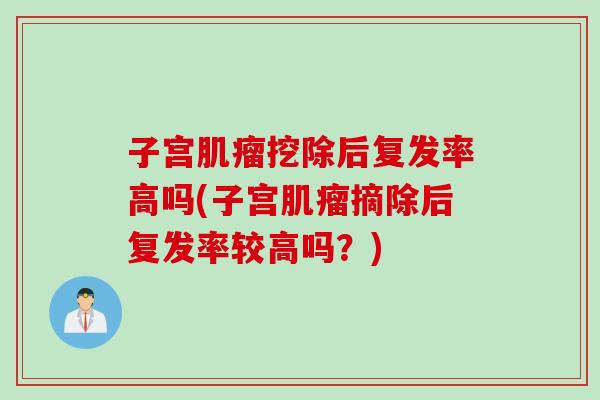 子宫肌瘤挖除后复发率高吗(子宫肌瘤摘除后复发率较高吗？)