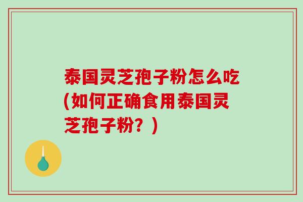 泰国灵芝孢子粉怎么吃(如何正确食用泰国灵芝孢子粉？)