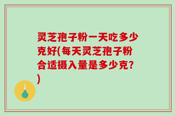 灵芝孢子粉一天吃多少克好(每天灵芝孢子粉合适摄入量是多少克？)