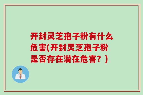 开封灵芝孢子粉有什么危害(开封灵芝孢子粉是否存在潜在危害？)