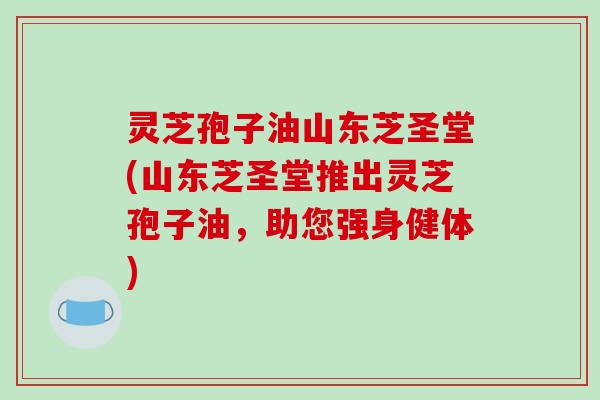 灵芝孢子油山东芝圣堂(山东芝圣堂推出灵芝孢子油，助您强身健体)
