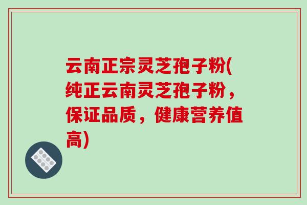 云南正宗灵芝孢子粉(纯正云南灵芝孢子粉，保证品质，健康营养值高)