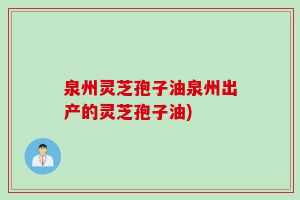 泉州灵芝孢子油泉州出产的灵芝孢子油)