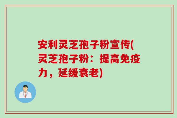 安利灵芝孢子粉宣传(灵芝孢子粉：提高免疫力，延缓衰老)