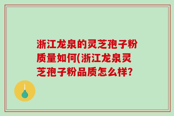 浙江龙泉的灵芝孢子粉质量如何(浙江龙泉灵芝孢子粉品质怎么样？