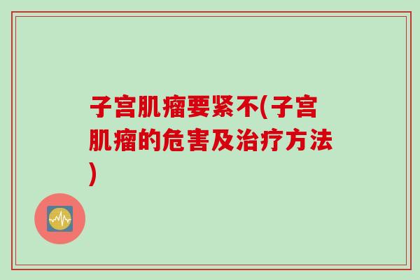 子宫肌瘤要紧不(子宫肌瘤的危害及治疗方法)