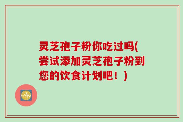 灵芝孢子粉你吃过吗(尝试添加灵芝孢子粉到您的饮食计划吧!) 灵芝孢子粉你吃过吗(尝试添加灵芝孢子粉到您的饮食计划吧!)