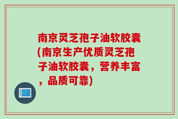 南京灵芝孢子油软胶囊(南京生产优质灵芝孢子油软胶囊，营养丰富，品质可靠)