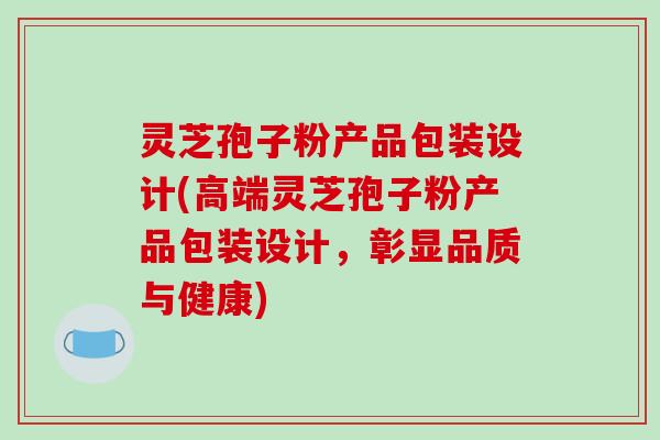 灵芝孢子粉产品包装设计(高端灵芝孢子粉产品包装设计，彰显品质与健康)