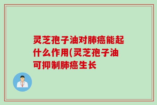 灵芝孢子油对肺癌能起什么作用(灵芝孢子油可抑制肺癌生长