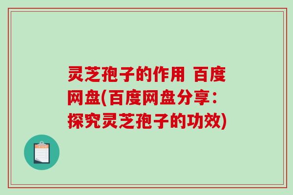 灵芝孢子的作用 百度网盘(百度网盘分享：探究灵芝孢子的功效)