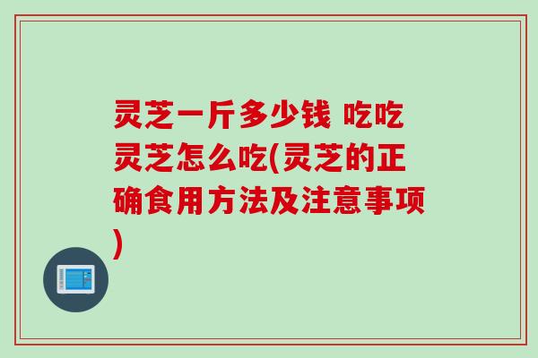 灵芝一斤多少钱 吃吃灵芝怎么吃(灵芝的正确食用方法及注意事项)