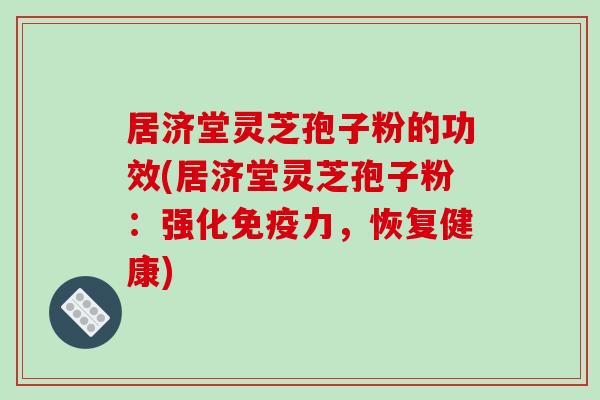 居济堂灵芝孢子粉的功效(居济堂灵芝孢子粉：强化免疫力，恢复健康)