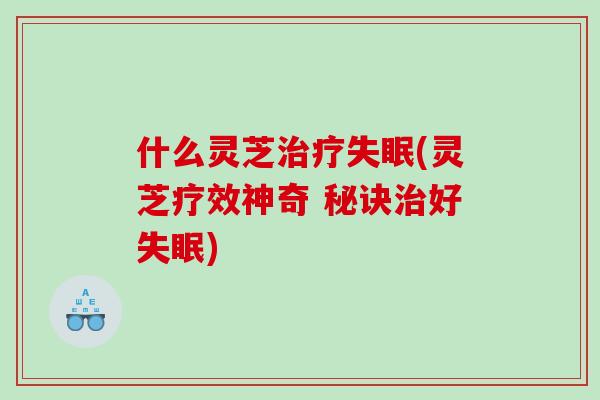 什么灵芝(灵芝疗效神奇 秘诀好) 什么灵芝(灵芝疗效神奇 秘诀好)