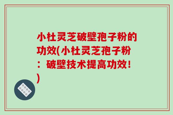 小杜灵芝破壁孢子粉的功效(小杜灵芝孢子粉：破壁技术提高功效！)