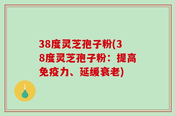 38度灵芝孢子粉(38度灵芝孢子粉：提高免疫力、延缓衰老)