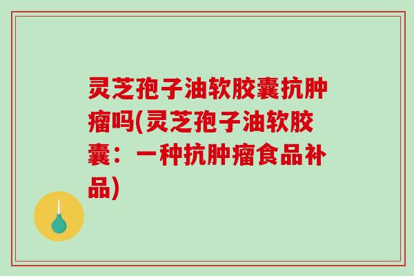 灵芝孢子油软胶囊抗肿瘤吗(灵芝孢子油软胶囊：一种抗肿瘤食品补品)