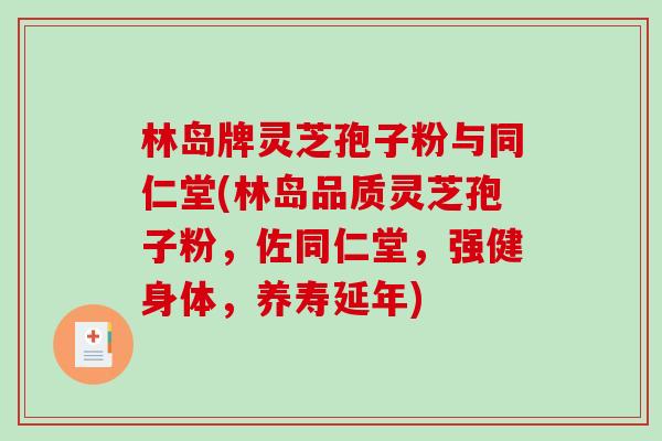 林岛牌灵芝孢子粉与同仁堂(林岛品质灵芝孢子粉，佐同仁堂，强健身体，养寿延年)