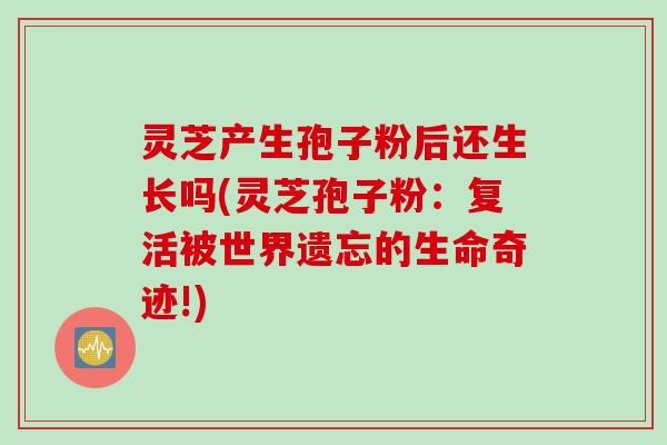 灵芝产生孢子粉后还生长吗(灵芝孢子粉：复活被世界遗忘的生命奇迹!)