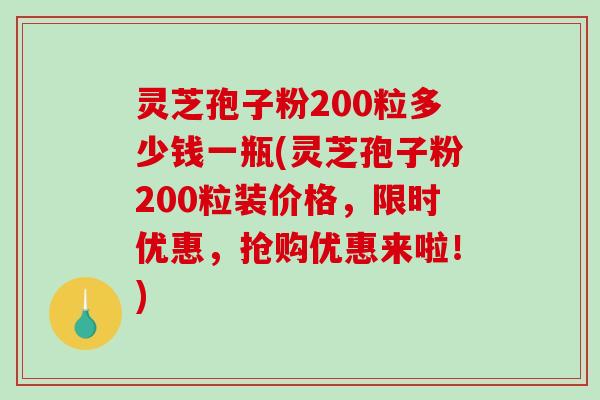 灵芝孢子粉200粒多少钱一瓶(灵芝孢子粉200粒装价格，限时优惠，抢购优惠来啦！)