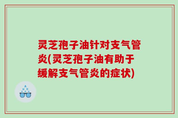 灵芝孢子油针对支气管炎(灵芝孢子油有助于缓解支气管炎的症状)