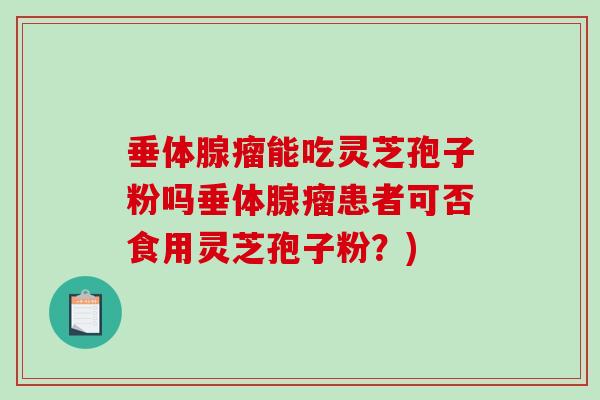 垂体腺瘤能吃灵芝孢子粉吗垂体腺瘤患者可否食用灵芝孢子粉？)