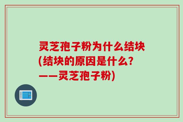 灵芝孢子粉为什么结块(结块的原因是什么？——灵芝孢子粉)