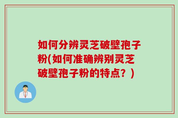如何分辨灵芝破壁孢子粉(如何准确辨别灵芝破壁孢子粉的特点？)