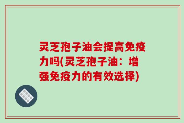 灵芝孢子油会提高免疫力吗(灵芝孢子油：增强免疫力的有效选择)