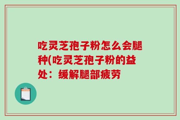 吃灵芝孢子粉怎么会腿种(吃灵芝孢子粉的益处：缓解腿部疲劳