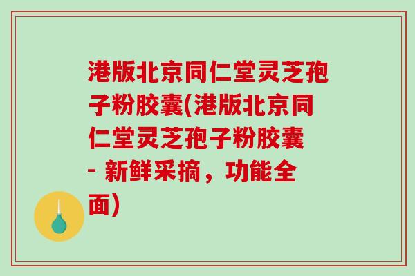 港版北京同仁堂灵芝孢子粉胶囊(港版北京同仁堂灵芝孢子粉胶囊 - 新鲜采摘，功能全面)