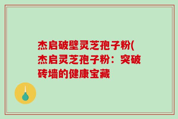 杰启破壁灵芝孢子粉(杰启灵芝孢子粉：突破砖墙的健康宝藏