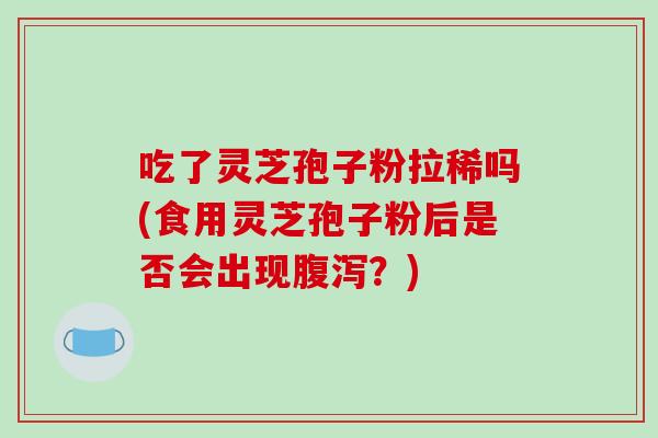 吃了灵芝孢子粉拉稀吗(食用灵芝孢子粉后是否会出现腹泻？)