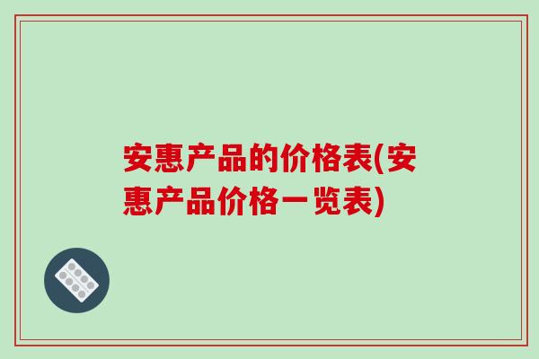 安惠产品的价格表(安惠产品价格一览表)