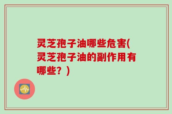 灵芝孢子油哪些危害(灵芝孢子油的副作用有哪些？)