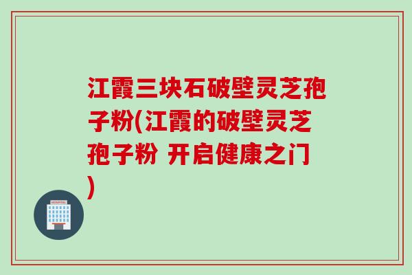 江霞三块石破壁灵芝孢子粉(江霞的破壁灵芝孢子粉 开启健康之门)