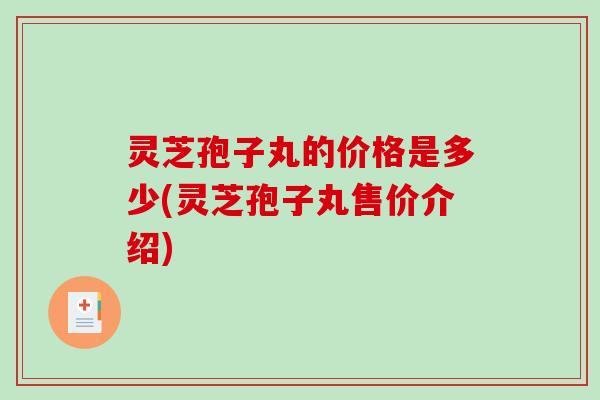 灵芝孢子丸的价格是多少(灵芝孢子丸售价介绍)