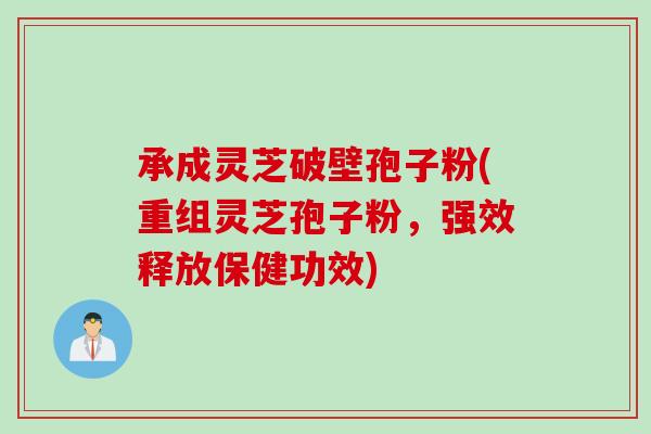 承成灵芝破壁孢子粉(重组灵芝孢子粉,强效释放保健功效) 承成灵芝破壁孢子粉(重组灵芝孢子粉,强效释放保健功效)