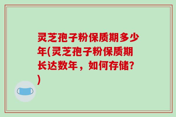 灵芝孢子粉保质期多少年(灵芝孢子粉保质期长达数年，如何存储？)
