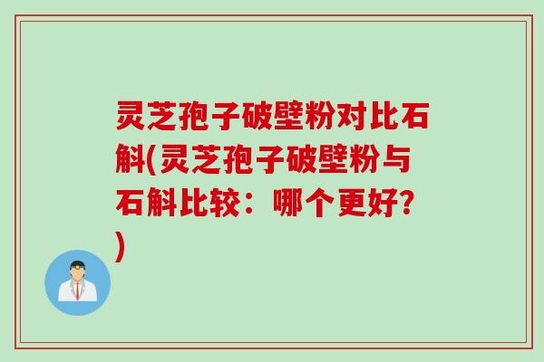 灵芝孢子破壁粉对比石斛(灵芝孢子破壁粉与石斛比较：哪个更好？)
