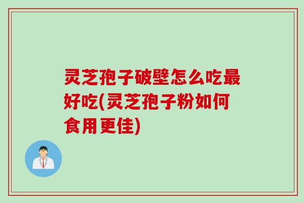 灵芝孢子破壁怎么吃最好吃(灵芝孢子粉如何食用更佳)