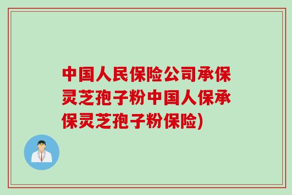 中国人民保险公司承保灵芝孢子粉中国人保承保灵芝孢子粉保险)