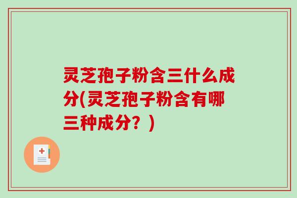 灵芝孢子粉含三什么成分(灵芝孢子粉含有哪三种成分？)