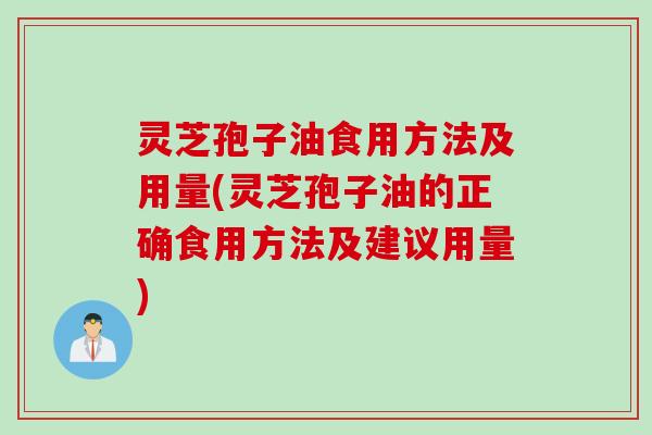 灵芝孢子油食用方法及用量(灵芝孢子油的正确食用方法及建议用量)
